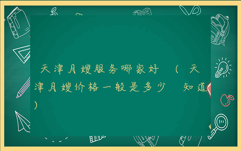 天津月嫂服务哪家好 (天津月嫂价格一般是多少 知道)